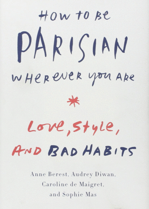 HOW TO BE PARISIAN WHEREVER YOU ARE: LOVE, STYLE, AND BAD HABITS
