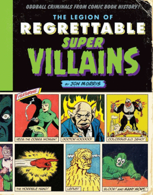 THE LEGION OF REGRETTABLE SUPERVILLAINS : ODDBALL CRIMINALS FROM COMIC BOOK HIST