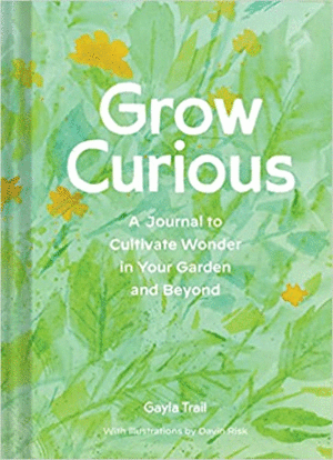 GROW CURIOUS: A JOURNAL TO CULTIVATE WONDER IN YOUR GARDEN AND BEYOND