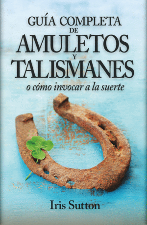 GUÍA COMPLETA DE AMULETOS Y TALISMANES O CÓMO INVOCAR A LA SUERTE - IRIS SUTTON