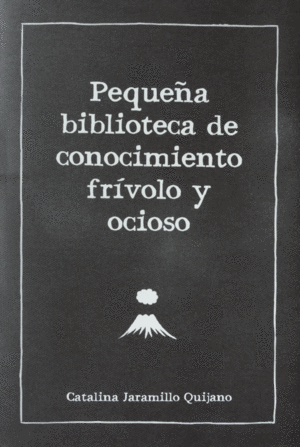 PEQUEÑA BIBLIOTECA DE CONOCIMIENTO FRIVOLO Y OCIOSO - CATALINA JARAMILLO QUIJANO