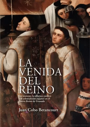 LA VENIDA DEL REINO. LOS MUISCAS, LA REFORMA CATÓLICA Y EL COLONIALISMO ESPAÑOL EN EL NUEVO REINO DE GRANADA