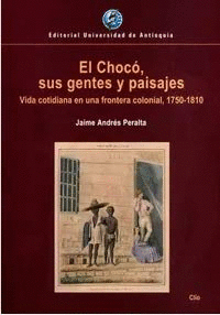 EL CHOCÓ, SUS GENTES Y PAISAJES. VIDA COTIDIANA EN UNA FRONTERA COLONIAL, 1750-1810